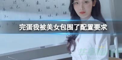 完蛋我被美女包围了配置要求一览